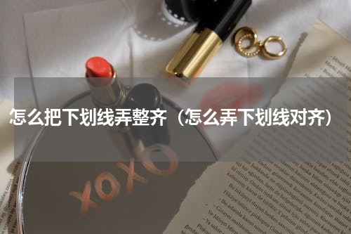 怎么把下划线弄整齐（怎么弄下划线对齐）