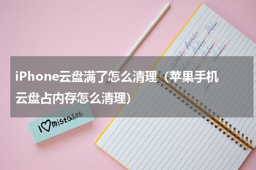 iPhone云盘满了怎么清理（苹果手机云盘占内存怎么清理）