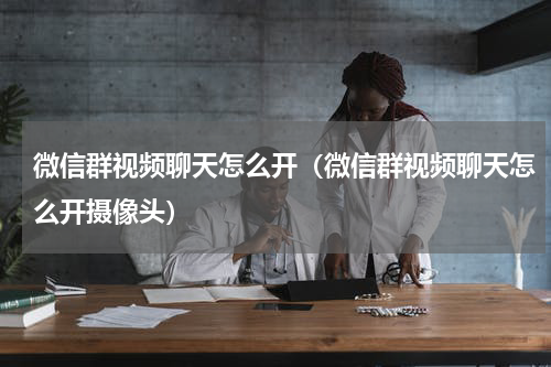微信群视频聊天怎么开（微信群视频聊天怎么开摄像头）