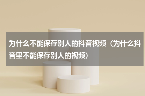 为什么不能保存别人的抖音视频（为什么抖音里不能保存别人的视频）
