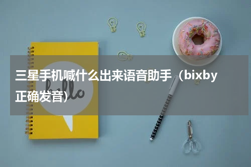 三星手机喊什么出来语音助手（bixby正确发音）
