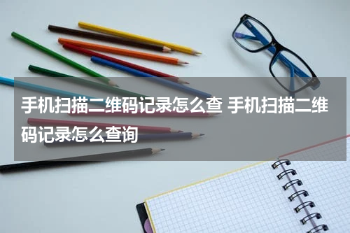 手机扫描二维码记录怎么查 手机扫描二维码记录怎么查询