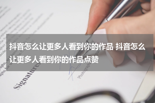 抖音怎么让更多人看到你的作品 抖音怎么让更多人看到你的作品点赞