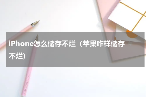 iPhone怎么储存不烂（苹果咋样储存不烂）
