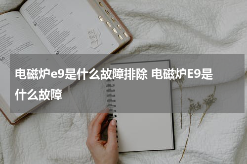 电磁炉e9是什么故障排除 电磁炉E9是什么故障