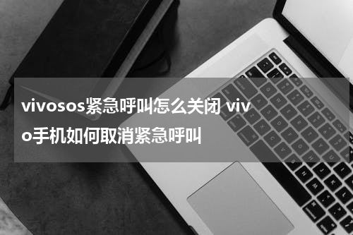 vivosos紧急呼叫怎么关闭 vivo手机如何取消紧急呼叫
