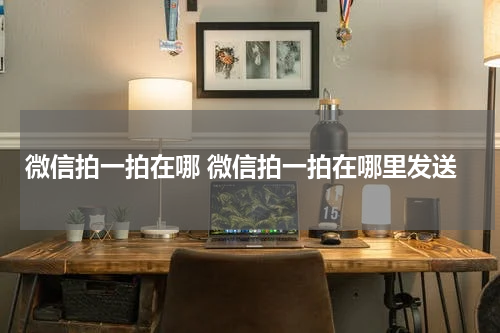 微信拍一拍在哪 微信拍一拍在哪里发送