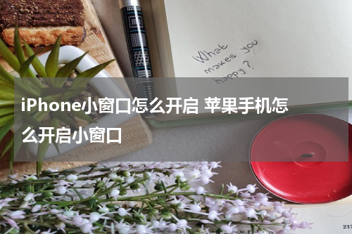 iPhone小窗口怎么开启 苹果手机怎么开启小窗口