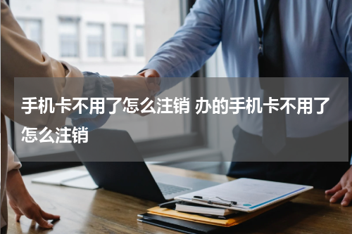 手机卡不用了怎么注销 办的手机卡不用了怎么注销