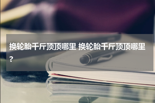 换轮胎千斤顶顶哪里 换轮胎千斤顶顶哪里?