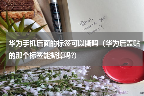 华为手机后面的标签可以撕吗（华为后盖贴的那个标签能撕掉吗?）