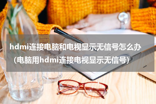hdmi连接电脑和电视显示无信号怎么办（电脑用hdmi连接电视显示无信号）