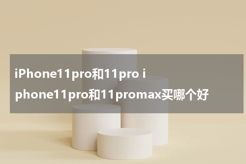 iPhone11pro和11pro iphone11pro和11promax买哪个好