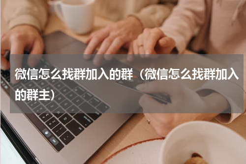微信怎么找群加入的群（微信怎么找群加入的群主）