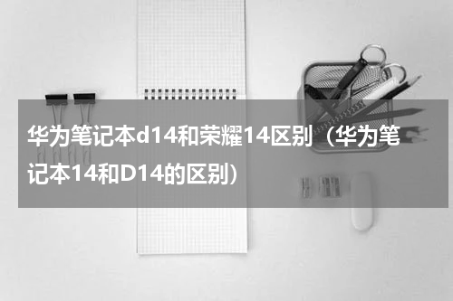 华为笔记本d14和荣耀14区别（华为笔记本14和D14的区别）