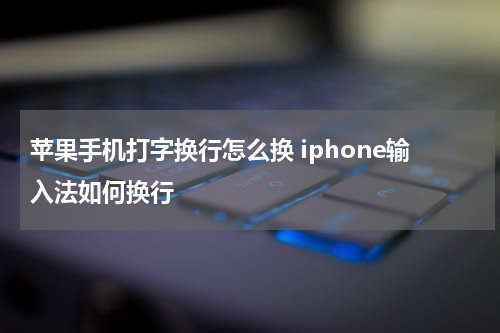 苹果手机打字换行怎么换 iphone输入法如何换行