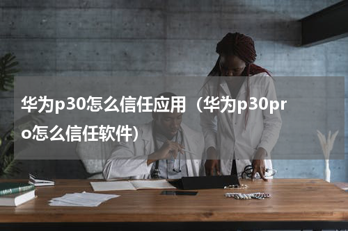 华为p30怎么信任应用（华为p30pro怎么信任软件）