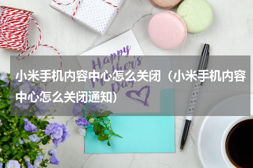 小米手机内容中心怎么关闭（小米手机内容中心怎么关闭通知）