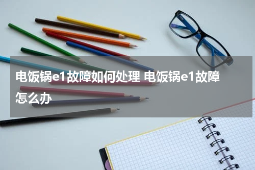 电饭锅e1故障如何处理 电饭锅e1故障怎么办