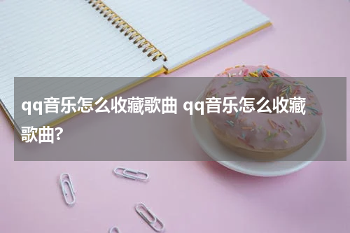 qq音乐怎么收藏歌曲 qq音乐怎么收藏歌曲?