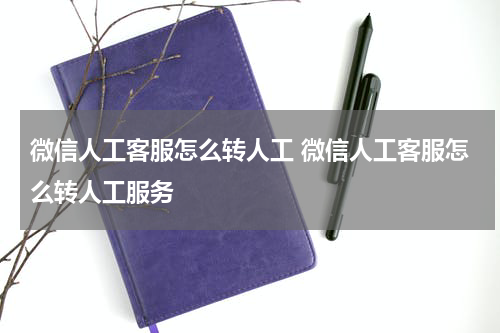 微信人工客服怎么转人工 微信人工客服怎么转人工服务