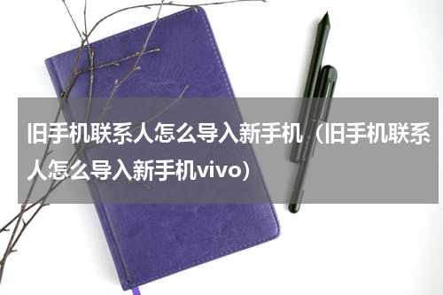 旧手机联系人怎么导入新手机（旧手机联系人怎么导入新手机vivo）