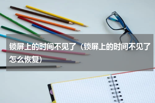 锁屏上的时间不见了（锁屏上的时间不见了怎么恢复）