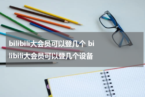 bilibili大会员可以登几个 bilibili大会员可以登几个设备