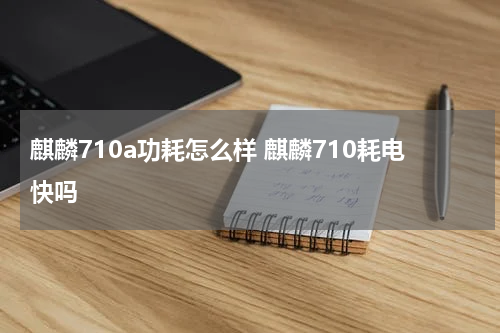 麒麟710a功耗怎么样 麒麟710耗电快吗