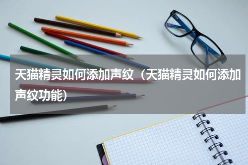天猫精灵如何添加声纹（天猫精灵如何添加声纹功能）