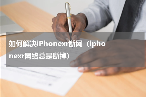 如何解决iPhonexr断网（iphonexr网络总是断掉）