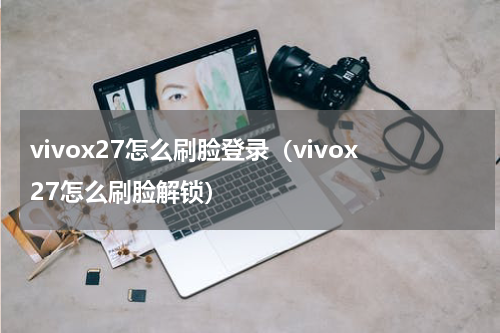 vivox27怎么刷脸登录（vivox27怎么刷脸解锁）