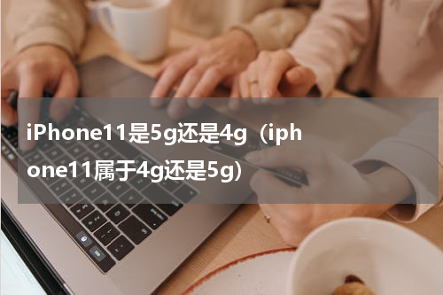 iPhone11是5g还是4g（iphone11属于4g还是5g）