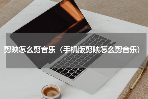 剪映怎么剪音乐（手机版剪映怎么剪音乐）