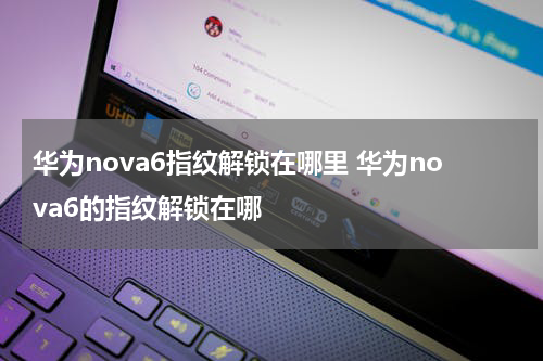 华为nova6指纹解锁在哪里 华为nova6的指纹解锁在哪
