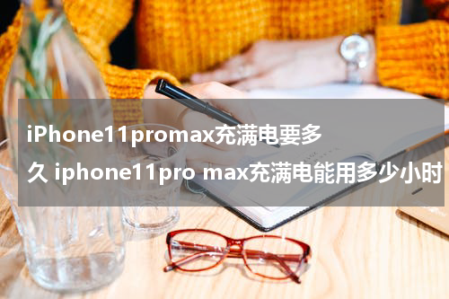 iPhone11promax充满电要多久 iphone11pro max充满电能用多少小时