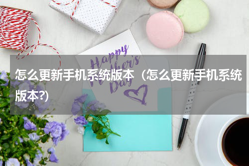 怎么更新手机系统版本（怎么更新手机系统版本?）