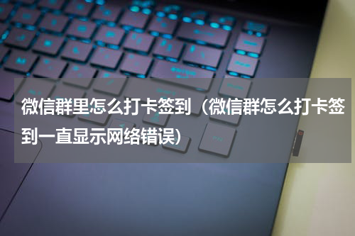微信群里怎么打卡签到（微信群怎么打卡签到一直显示网络错误）