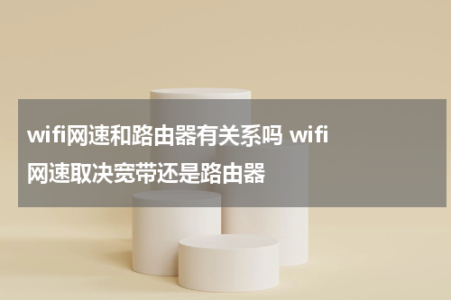 wifi网速和路由器有关系吗 wifi网速取决宽带还是路由器