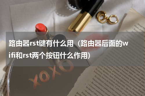路由器rst键有什么用（路由器后面的wifi和rst两个按钮什么作用）
