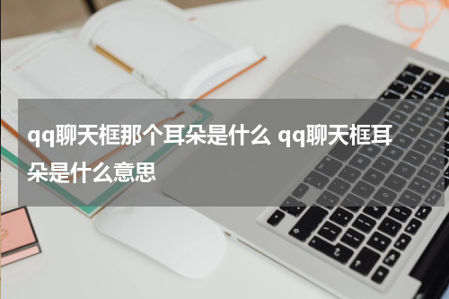 qq聊天框那个耳朵是什么 qq聊天框耳朵是什么意思