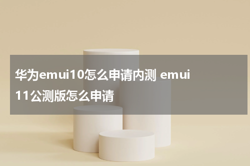 华为emui10怎么申请内测 emui11公测版怎么申请