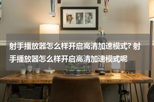 射手播放器怎么样开启高清加速模式? 射手播放器怎么样开启高清加速模式呢