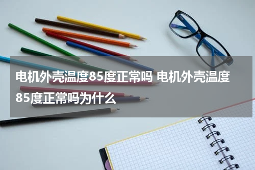 电机外壳温度85度正常吗 电机外壳温度85度正常吗为什么