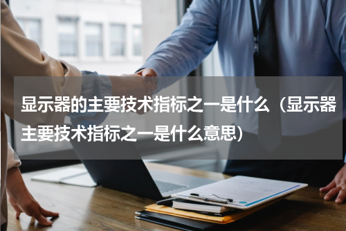 显示器的主要技术指标之一是什么（显示器主要技术指标之一是什么意思）