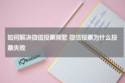 如何解决微信投票频繁 微信投票为什么投票失败