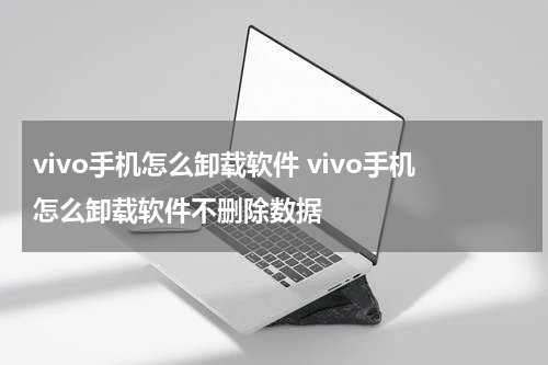 vivo手机怎么卸载软件 vivo手机怎么卸载软件不删除数据