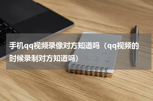 手机qq视频录像对方知道吗（qq视频的时候录制对方知道吗）