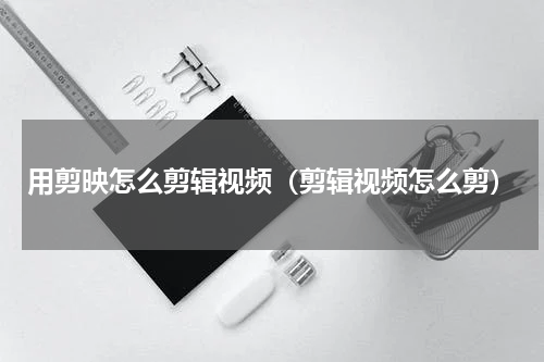 用剪映怎么剪辑视频（剪辑视频怎么剪）