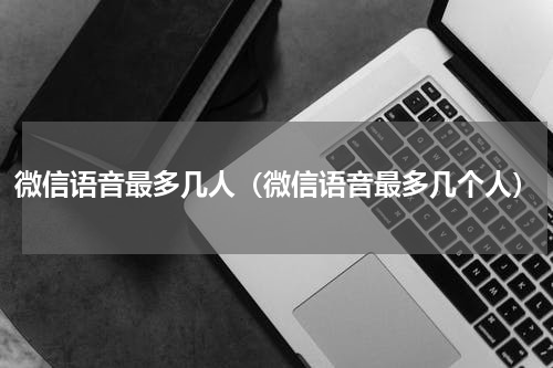 微信语音最多几人（微信语音最多几个人）